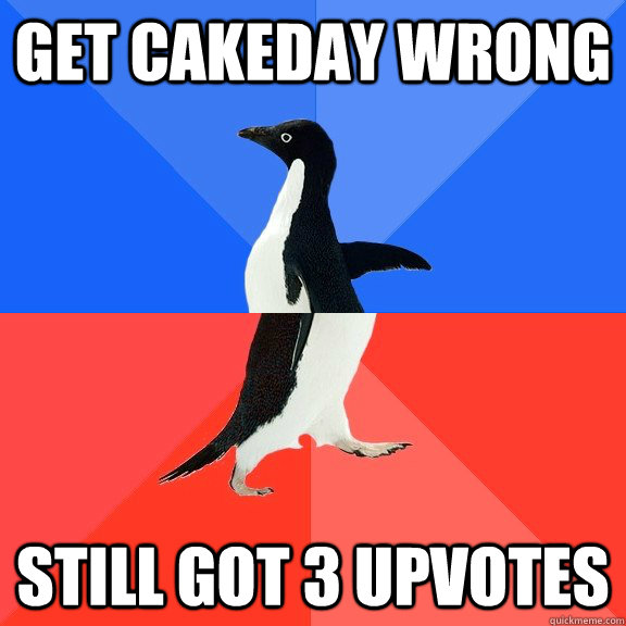 Get cakeday wrong still got 3 upvotes  Socially Awkward Awesome Penguin