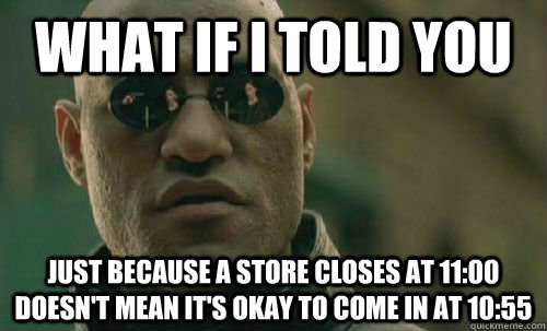 What if i told you just because a store closes at 11:00 doesn't mean it's okay to come in at 10:55  