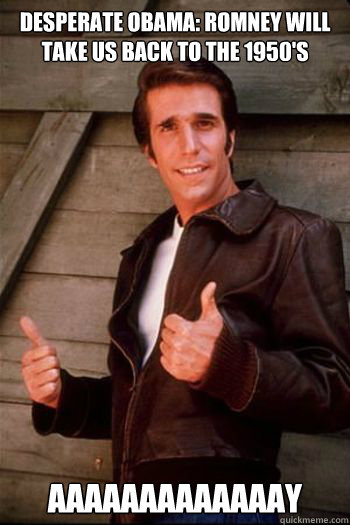 DESPERATE OBAMA: ROMNEY WILL TAKE US BACK TO THE 1950'S AAAAAAAAAAAAAY - DESPERATE OBAMA: ROMNEY WILL TAKE US BACK TO THE 1950'S AAAAAAAAAAAAAY  Fonzie