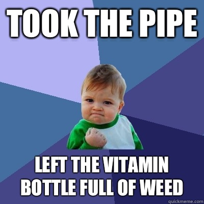 Took the pipe left the vitamin bottle full of weed  Success Kid