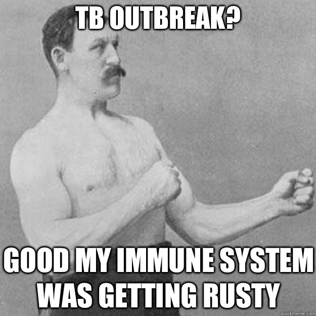 TB outbreak? Good my immune system was getting rusty   overly manly man