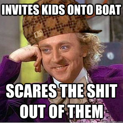 Invites kids onto boat Scares the shit out of them  Scumbag Wonka