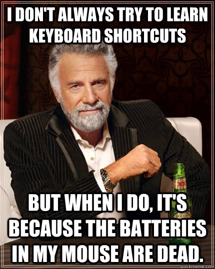 I don't always try to learn keyboard shortcuts but when I do, it's because the batteries in my mouse are dead.  The Most Interesting Man In The World