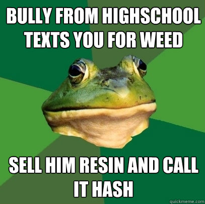 Bully from highschool texts you for weed Sell him resin and call it hash  Foul Bachelor Frog