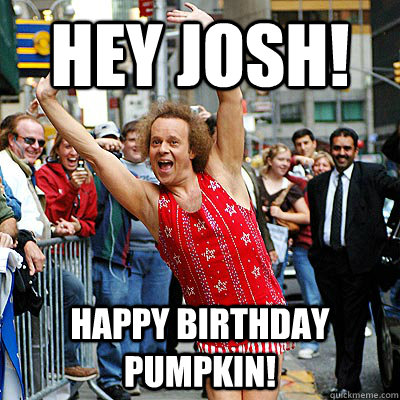 Hey Josh! happy birthday pumpkin! - Hey Josh! happy birthday pumpkin!  Out and Proud Richard Simmons