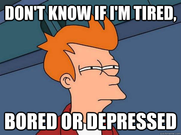 Don't know if I'm tired, bored or depressed  Futurama Fry