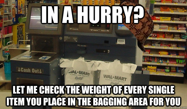 In a hurry? Let me check the weight of every single item you place in the bagging area for you  Scumbag Self Checkout