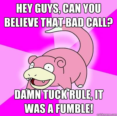 HEY GUYS, CAN YOU BELIEVE THAT BAD CALL? DAMN TUCK RULE, IT WAS A FUMBLE!  Slowpoke