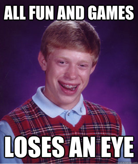 All fun and games Loses an eye  Bad Luck Brian