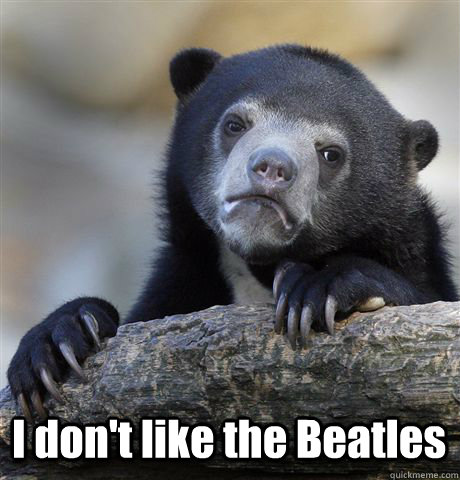  I don't like the Beatles -  I don't like the Beatles  Confession Bear