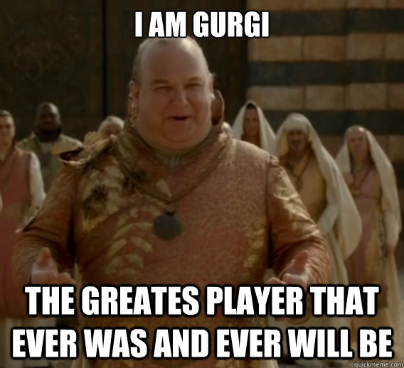 I am Gurgi The greates player that ever was and ever will be - I am Gurgi The greates player that ever was and ever will be  Game of Thrones Quarth