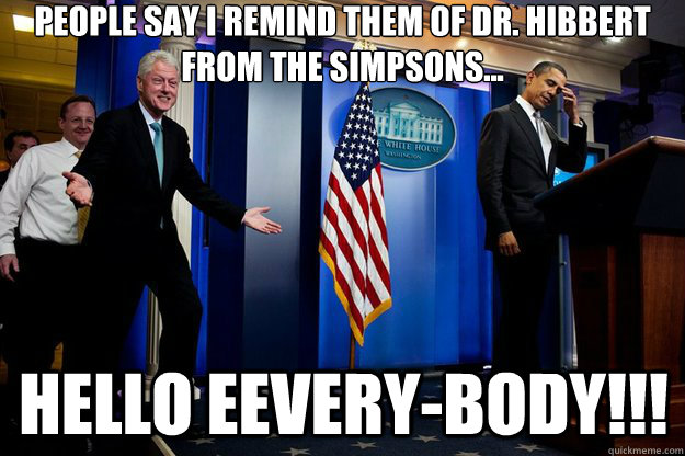 People say I remind them of Dr. Hibbert from the Simpsons... HELLO EEVERY-BODY!!!  Inappropriate Timing Bill Clinton