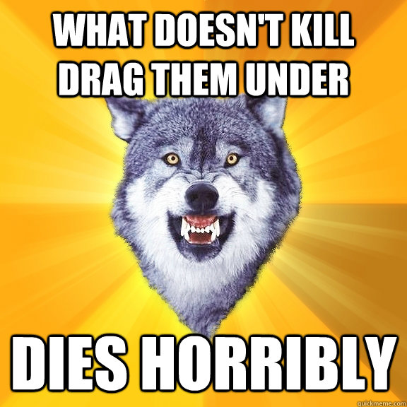 what doesn't kill drag them under dies horribly  Courage Wolf