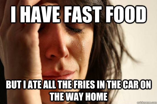 I have fast food But I ate all the fries in the car on the way home  First World Problems
