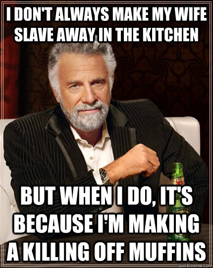 I don't always make my wife slave away in the kitchen but when I do, it's because I'm making a killing off muffins - I don't always make my wife slave away in the kitchen but when I do, it's because I'm making a killing off muffins  The Most Interesting Man In The World