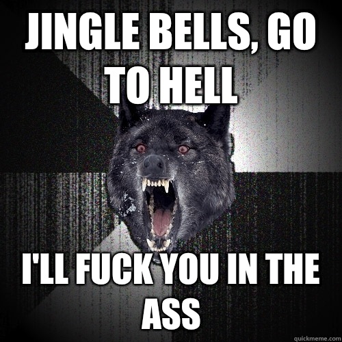 Jingle bells, go to hell I'll fuck you in the ass  Insanity Wolf