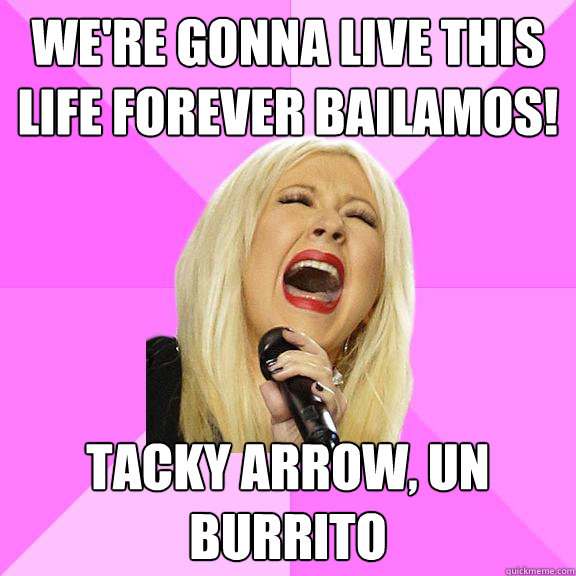 We're gonna live this life forever Bailamos! Tacky arrow, un burrito  Wrong Lyrics Christina