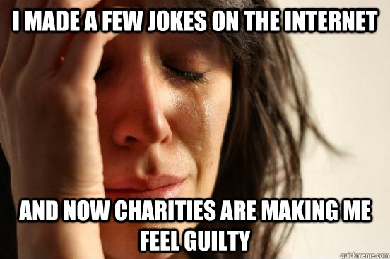 I made a few jokes on the internet and now charities are making me feel guilty  First World Problems