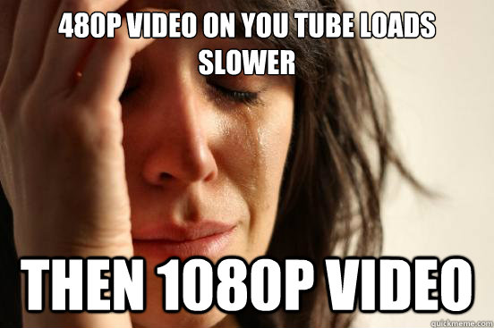 480p video on you tube loads slower Then 1080p video  First World Problems