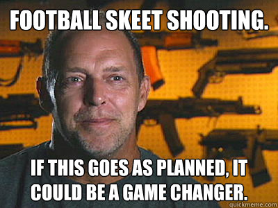 Football skeet shooting. If this goes as planned, it could be a game changer.  Sons of guns