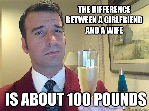 The difference between a girlfriend and a wife  is about 100 pounds  Fabulous Divorced Guy