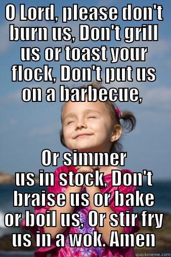 Monty Python's prayer - O LORD, PLEASE DON'T BURN US, DON'T GRILL US OR TOAST YOUR FLOCK, DON'T PUT US ON A BARBECUE,  OR SIMMER US IN STOCK, DON'T BRAISE US OR BAKE OR BOIL US, OR STIR FRY US IN A WOK. AMEN Misc