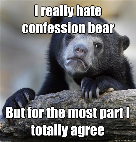 I really hate confession bear But for the most part I totally agree  Confession Bear