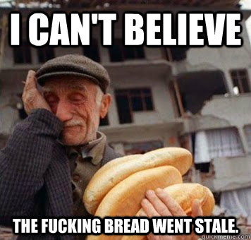 I can't believe the fucking bread went stale.  Stale Bread