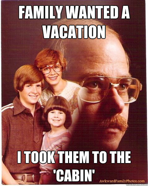 Family wanted a vacation I took them to the 'cabin'  Vengeance Dad