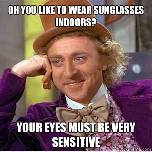 Oh you like to wear sunglasses indoors? your eyes must be very sensitive  willy wonka