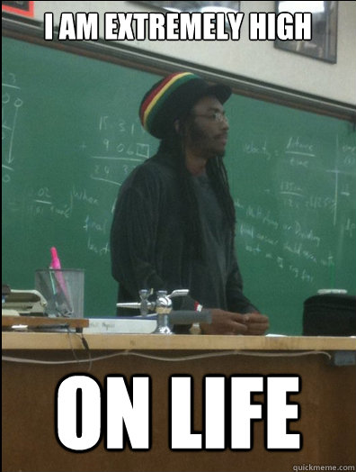 I am extremely high on life  Rasta Science Teacher