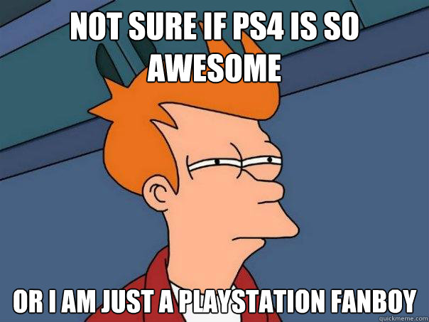 Not sure if PS4 is so awesome Or I am just a Playstation Fanboy - Not sure if PS4 is so awesome Or I am just a Playstation Fanboy  Futurama Fry