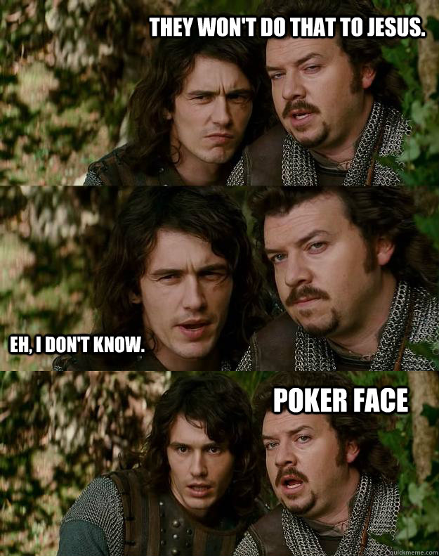 They won't do that to Jesus. Eh, I don't know. POKER FACE  Your Highness