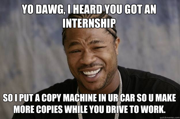 Yo dawg, I heard you got an internship So I put a copy machine in ur car so u make more copies while you drive to work. - Yo dawg, I heard you got an internship So I put a copy machine in ur car so u make more copies while you drive to work.  Xzibit meme