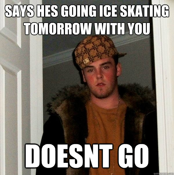 Says hes going ice skating tomorrow with you doesnt go    Scumbag Steve