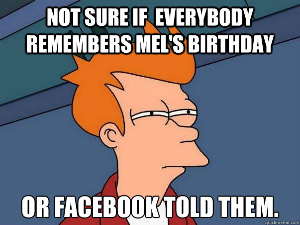 not sure if  everybody remembers mel's birthday Or facebook told them. Caption 3 goes here  Not sure Fry