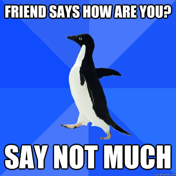 friend says how are you? say not much  Socially Awkward Penguin