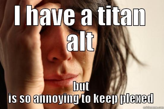 I HAVE A TITAN ALT BUT IS SO ANNOYING TO KEEP PLEXED First World Problems