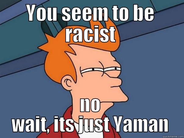 YOU SEEM TO BE RACIST NO WAIT, ITS JUST YAMAN Futurama Fry