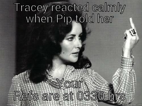 TRACEY REACTED CALMLY WHEN PIP TOLD HER YOUR REFS ARE AT 0330 HRS I dont have a short temper...