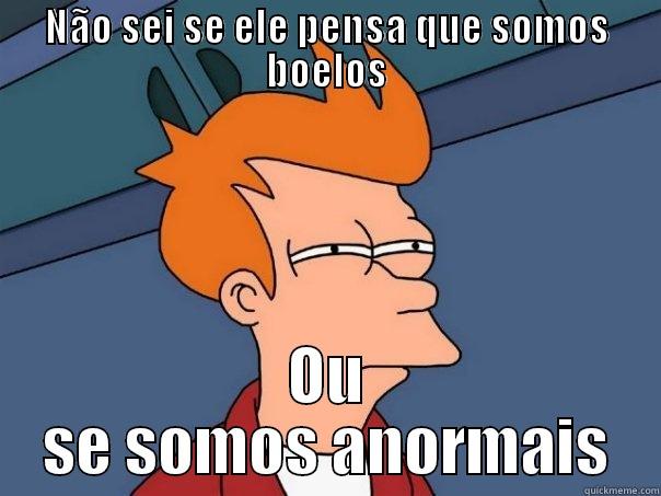 NÃO SEI SE ELE PENSA QUE SOMOS BOELOS OU SE SOMOS ANORMAIS Futurama Fry