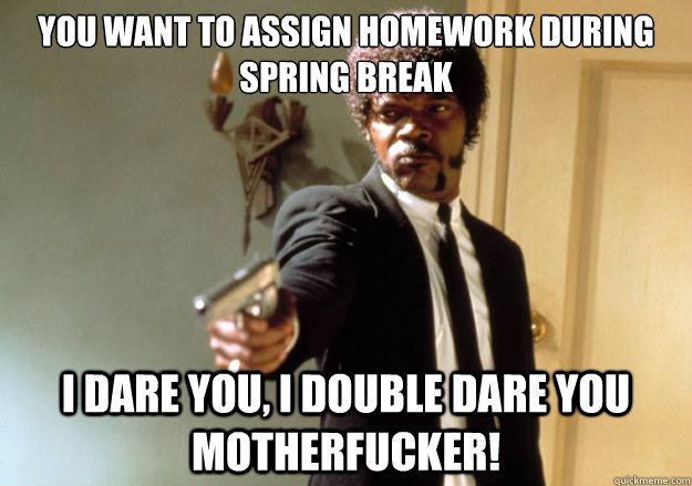 You want to assign homework during spring break i dare you, i double dare you motherfucker!  Samuel L Jackson