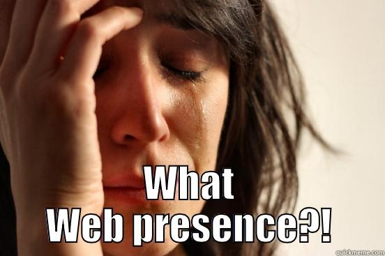  WHAT WEB PRESENCE?! First World Problems