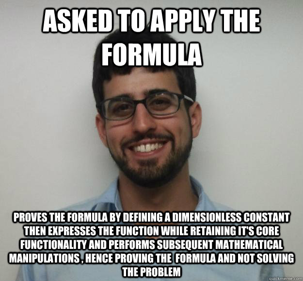 Asked to apply the formula Proves the formula by defining a dimensionless constant then expresses the function while retaining it's core functionality and performs subsequent mathematical manipulations , hence proving the  formula and not solving the prob - Asked to apply the formula Proves the formula by defining a dimensionless constant then expresses the function while retaining it's core functionality and performs subsequent mathematical manipulations , hence proving the  formula and not solving the prob  Joe the Engineering Student