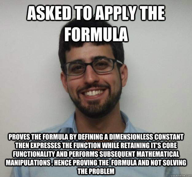 Asked to apply the formula Proves the formula by defining a dimensionless constant then expresses the function while retaining it's core functionality and performs subsequent mathematical manipulations , hence proving the  formula and not solving the prob  Joe the Engineering Student