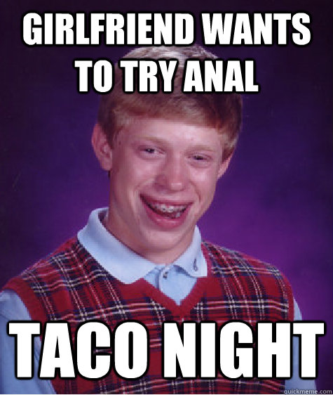 GirlFriend wants to try anal Taco Night  Bad Luck Brian