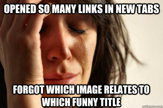 opened so many links in new tabs forgot which image relates to which funny title - opened so many links in new tabs forgot which image relates to which funny title  First World Problems