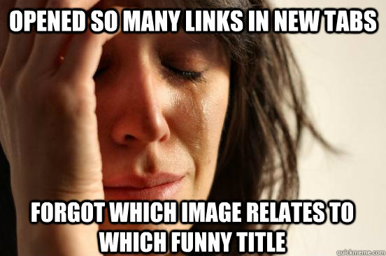 opened so many links in new tabs forgot which image relates to which funny title  First World Problems