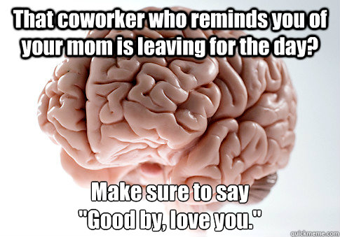 That coworker who reminds you of your mom is leaving for the day? Make sure to say 
