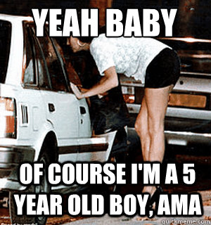 Yeah baby Of course I'm a 5 year old boy, AMA  Karma Whore